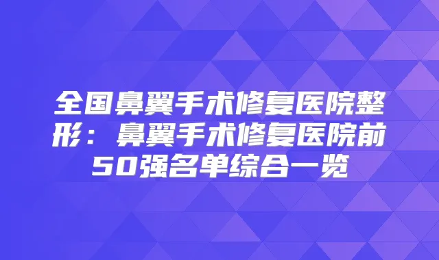 全国鼻翼手术修复医院整形：鼻翼手术修复医院前50强名单综合一览