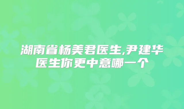 湖南省杨美君医生,尹建华医生你更中意哪一个