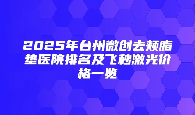 2025年台州微创去颊脂垫医院排名及飞秒激光价格一览
