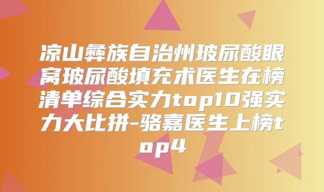 凉山彝族自治州玻尿酸眼窝玻尿酸填充术医生在榜清单综合实力top10强实力大比拼-骆嘉医生上榜top4