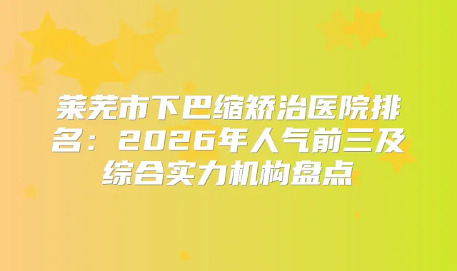 莱芜市下巴缩矫治医院排名：2026年人气前三及综合实力机构盘点