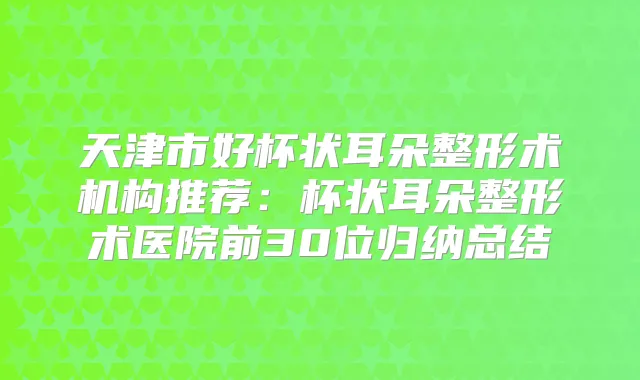 天津市好杯状耳朵整形术机构推荐：杯状耳朵整形术医院前30位归纳总结