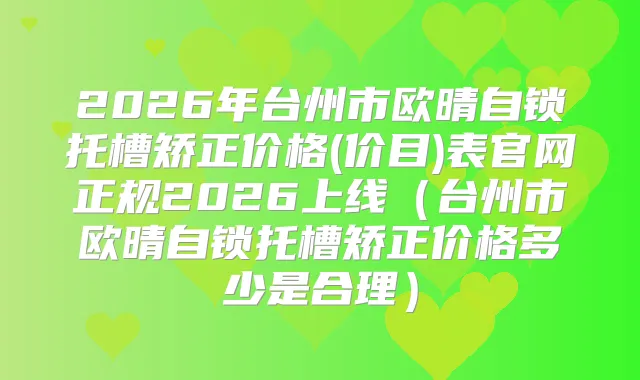 2026年台州市欧晴自锁托槽矫正价格(价目)表官网正规2026上线(台州市欧晴自锁托槽矫正价格多少是合理)