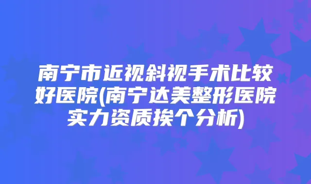南宁市近视斜视手术比较好医院(南宁达美整形医院实力资质挨个分析)