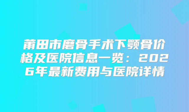 莆田市磨骨手术下颚骨价格及医院信息一览：2026年新费用与医院详情