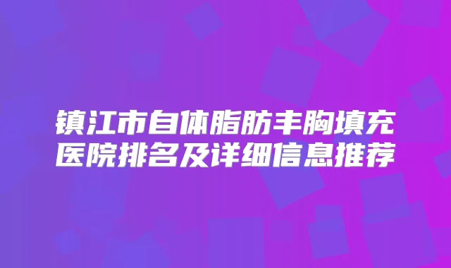 镇江市自体脂肪丰胸填充医院排名及详细信息推荐