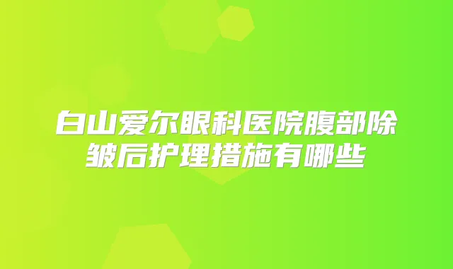 白山爱尔眼科医院腹部除皱后护理措施有哪些