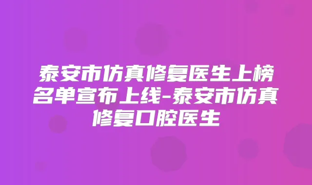 泰安市仿真修复医生上榜名单宣布上线-泰安市仿真修复口腔医生