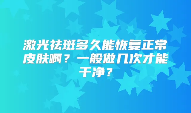 激光祛斑多久能恢复正常皮肤啊？一般做几次才能干净？