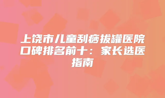 上饶市儿童刮痧拔罐医院口碑排名前十：家长选医指南