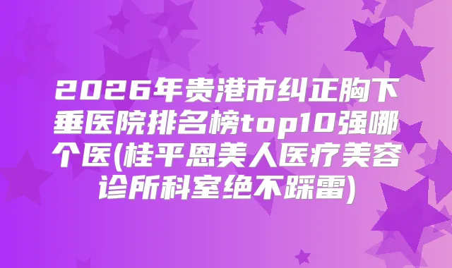 2026年贵港市纠正胸下垂医院排名榜top10强哪个医(桂平恩美人医疗美容诊所科室绝不踩雷)