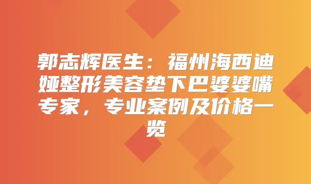 郭志辉医生：福州海西迪娅整形美容垫下巴婆婆嘴专家，专业案例及价格一览
