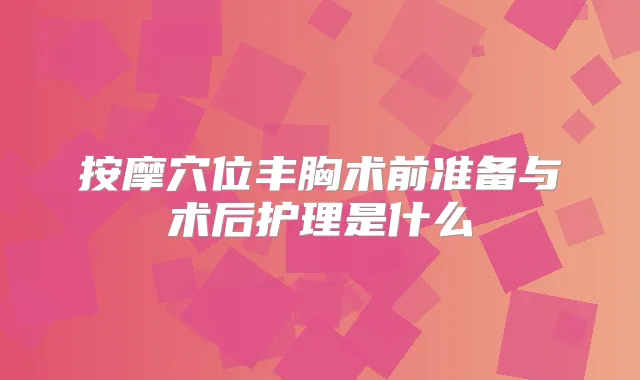 按摩穴位丰胸术前准备与术后护理是什么
