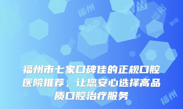 福州市七家口碑佳的正规口腔医院推荐,让您安心选择高品质口腔服务