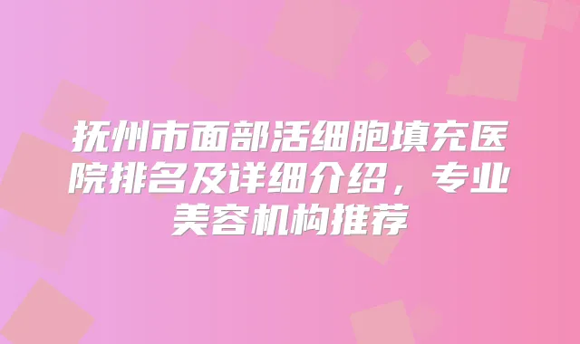 抚州市面部活细胞填充医院排名及详细介绍，专业美容机构推荐