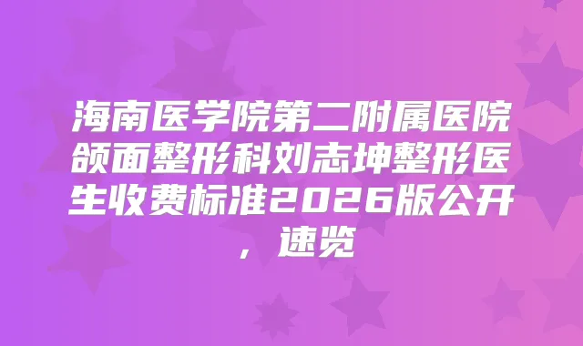 海南医学院第二附属医院颌面整形科刘志坤整形医生收费标准2026版公开，速览