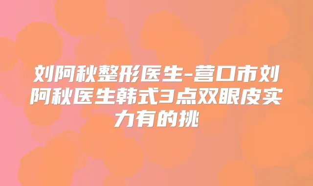 刘阿秋整形医生-营口市刘阿秋医生韩式3点双眼皮实力有的挑