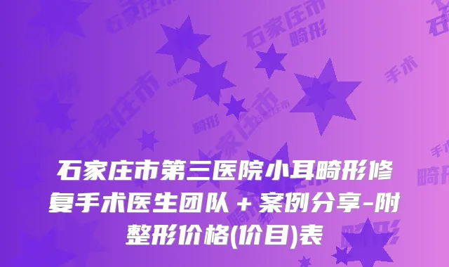 石家庄市第三医院小耳畸形修复手术医生团队＋案例分享-附整形价格(价目)表