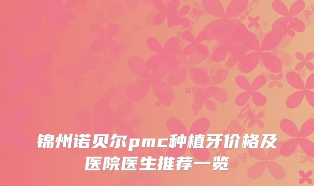 锦州诺贝尔pmc种植牙价格及医院医生推荐一览