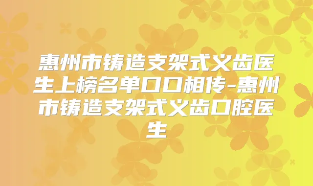 惠州市铸造支架式义齿医生上榜名单口口相传-惠州市铸造支架式义齿口腔医生