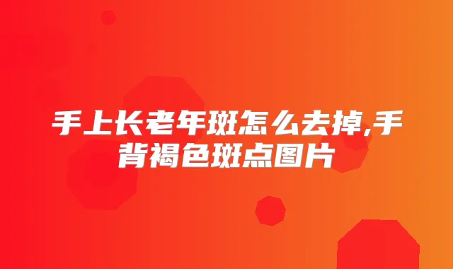 手上长老年斑怎么去掉,手背褐色斑点图片