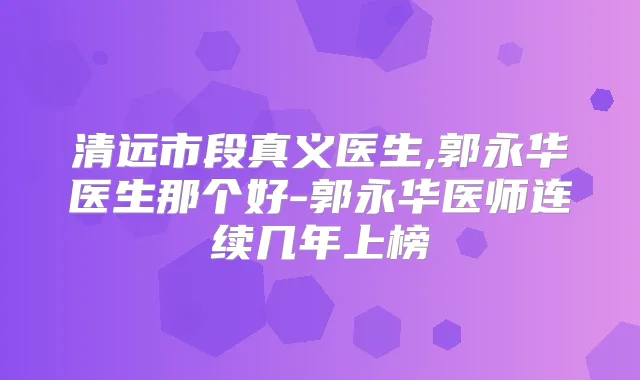 清远市段真义医生,郭永华医生那个好-郭永华医师连续几年上榜