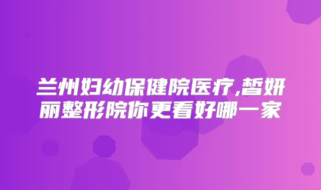 兰州妇幼保健院医疗,皙妍丽整形院你更看好哪一家