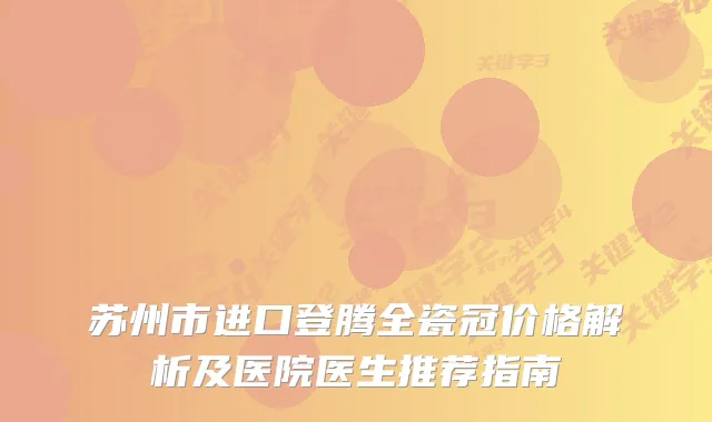苏州市进口登腾全瓷冠价格解析及医院医生推荐指南