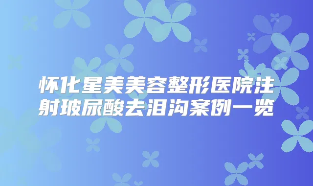怀化星美美容整形医院注射玻尿酸去泪沟案例一览