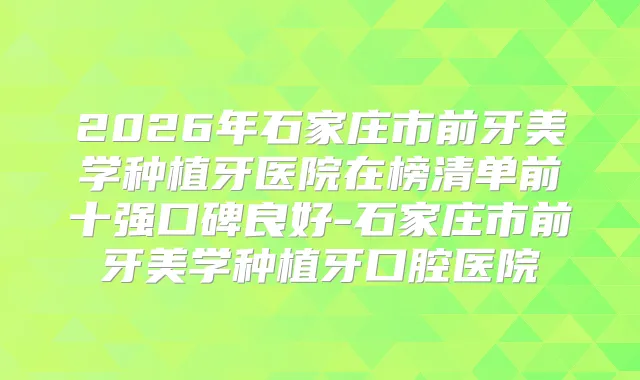 2026年石家庄市前牙美学种植牙医院在榜清单前十强口碑良好-石家庄市前牙美学种植牙口腔医院