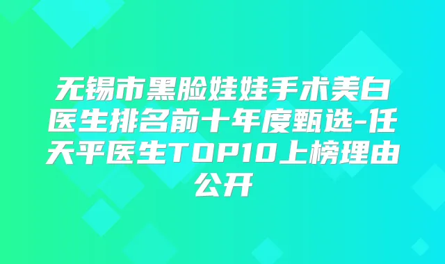 无锡市黑脸娃娃手术美白医生排名前十年度甄选-任天平医生TOP10上榜理由公开