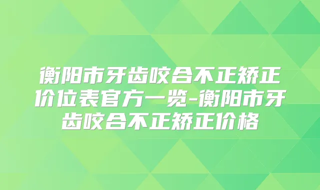 衡阳市牙齿咬合不正矫正价位表官方一览-衡阳市牙齿咬合不正矫正价格