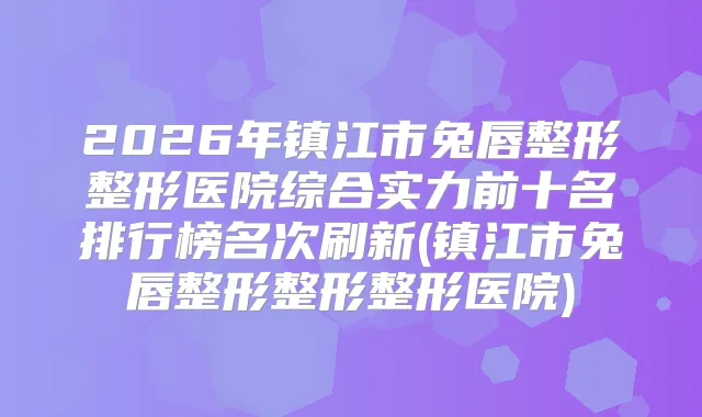 2026年镇江市兔唇整形整形医院综合实力前十名排行榜名次刷新(镇江市兔唇整形整形整形医院)