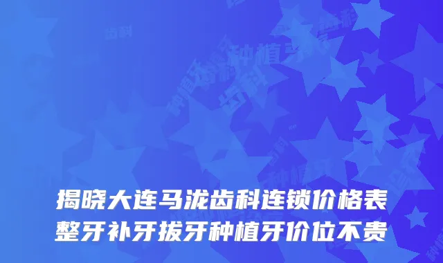 揭晓大连马泷齿科连锁价格表整牙补牙拔牙种植牙价位不贵