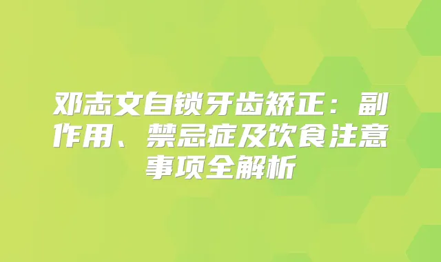 邓志文自锁牙齿矫正：副作用、禁忌症及饮食注意事项全解析