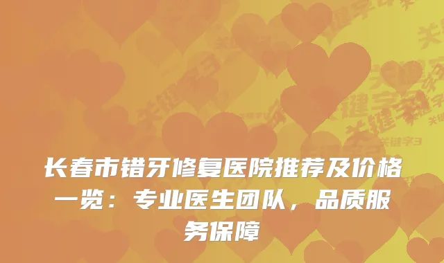 长春市错牙修复医院推荐及价格一览：专业医生团队，品质服务保障