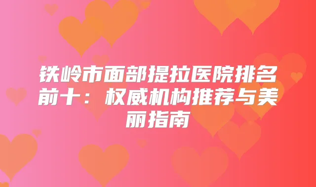 铁岭市面部提拉医院排名前十：机构推荐与美丽指南