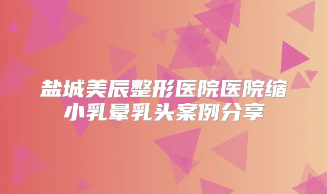 盐城美辰整形医院医院缩小乳晕乳头案例分享