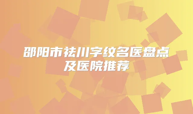 邵阳市祛川字纹名医盘点及医院推荐