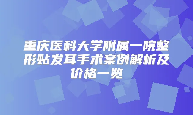 重庆医科大学附属一院整形贴发耳手术案例解析及价格一览