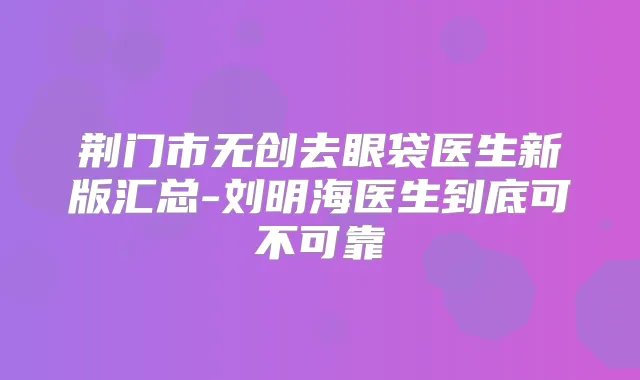 荆门市无创去眼袋医生新版汇总-刘明海医生到底可不可靠