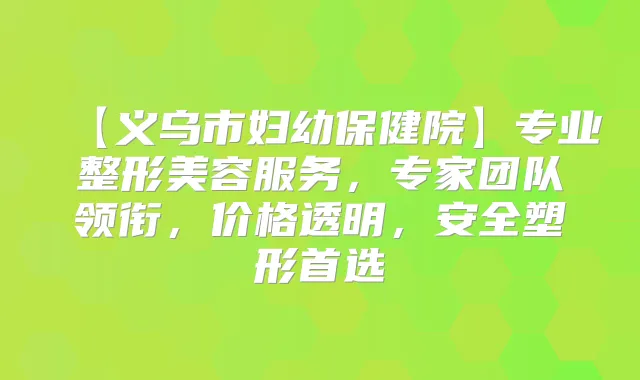 【义乌市妇幼保健院】专业整形美容服务，专家团队领衔，价格透明，安全塑形首选