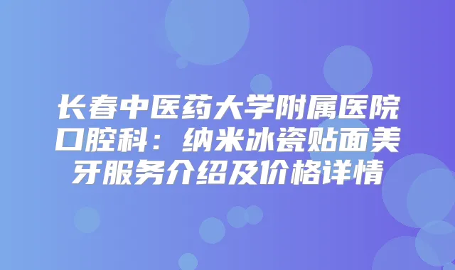 长春中医药大学附属医院口腔科：纳米冰瓷贴面美牙服务介绍及价格详情