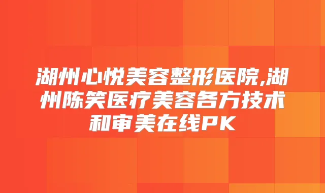 湖州心悦美容整形医院,湖州陈笑医疗美容各方技术和审美在线PK
