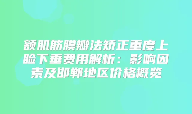 额肌筋膜瓣法矫正重度上睑下垂费用解析：影响因素及邯郸地区价格概览