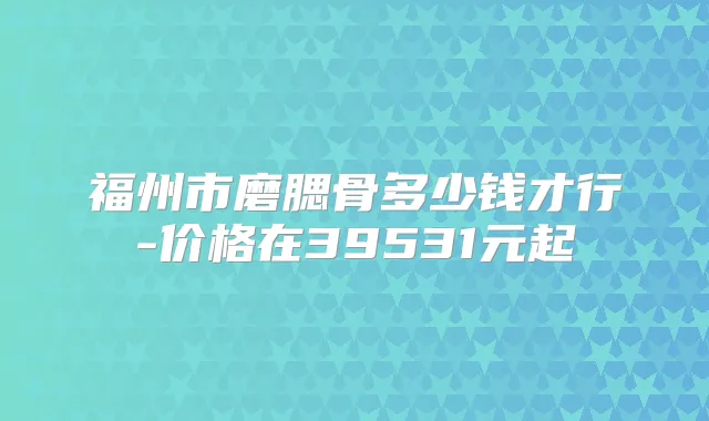 福州市磨腮骨多少钱才行-价格在39531元起