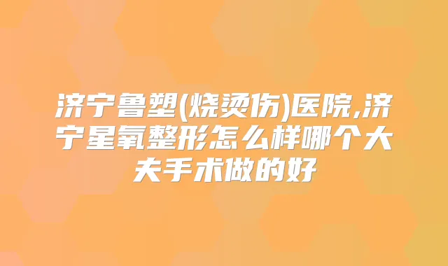 济宁鲁塑(烧烫伤)医院,济宁星氧整形怎么样哪个大夫手术做的好