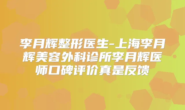 李月辉整形医生-上海李月辉美容外科诊所李月辉医师口碑评价真是反馈