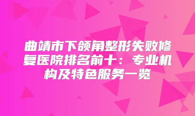 曲靖市下颌角整形失败修复医院排名前十：专业机构及特色服务一览