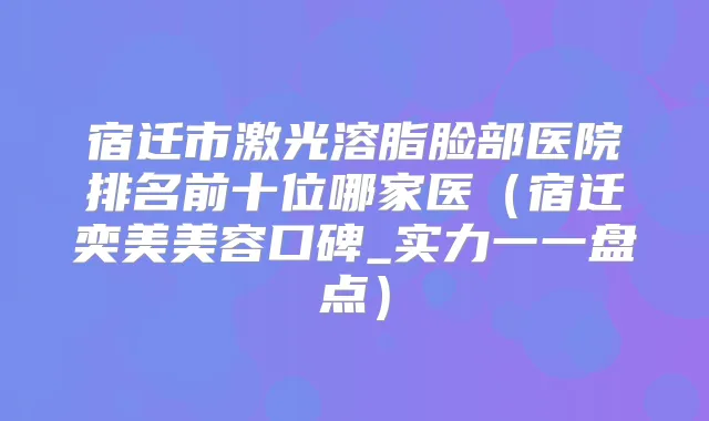 宿迁市激光溶脂脸部医院排名前十位哪家医（宿迁奕美美容口碑_实力一一盘点）